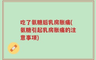 吃了氨糖后乳房胀痛(氨糖引起乳房胀痛的注意事项)