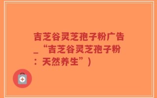 吉芝谷灵芝孢子粉广告_“吉芝谷灵芝孢子粉：天然养生”)