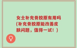 女士补充骨胶原有用吗(补充骨胶原能改善皮肤问题，值得一试！)