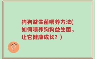 狗狗益生菌喂养方法(如何喂养狗狗益生菌，让它健康成长？)
