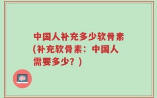 中国人补充多少软骨素(补充软骨素：中国人需要多少？)