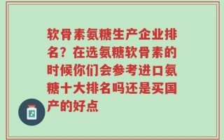 软骨素氨糖生产企业排名？在选氨糖软骨素的时候你们会参考进口氨糖十大排名吗还是买国产的好点