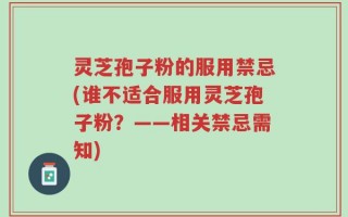 灵芝孢子粉的服用禁忌(谁不适合服用灵芝孢子粉？——相关禁忌需知)