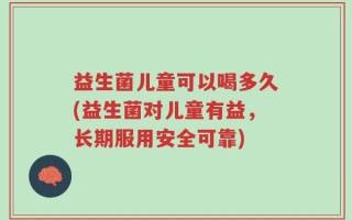 益生菌儿童可以喝多久(益生菌对儿童有益，长期服用安全可靠)