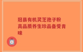 冠县有机灵芝孢子粉 高品质养生珍品备受青睐