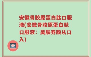 安徽骨胶原蛋白肽口服液(安徽骨胶原蛋白肽口服液：美肤养颜从口入)