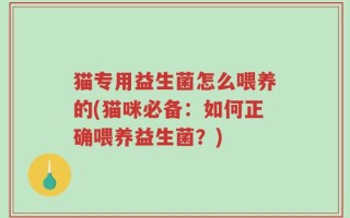 猫专用益生菌怎么喂养的(猫咪必备：如何正确喂养益生菌？)