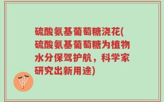硫酸氨基葡萄糖浇花(硫酸氨基葡萄糖为植物水分保驾护航，科学家研究出新用途)