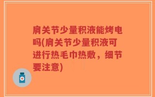 肩关节少量积液能烤电吗(肩关节少量积液可进行热毛巾热敷，细节要注意)