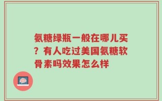 氨糖绿瓶一般在哪儿买？有人吃过美国氨糖软骨素吗效果怎么样