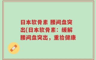 日本软骨素 腰间盘突出(日本软骨素：缓解腰间盘突出，重拾健康