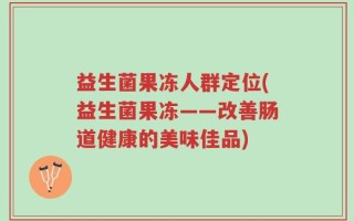 益生菌果冻人群定位(益生菌果冻——改善肠道健康的美味佳品)