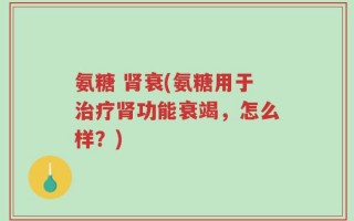 氨糖 肾衰(氨糖用于治疗肾功能衰竭，怎么样？)