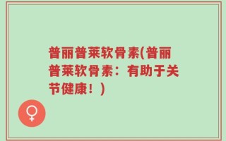 普丽普莱软骨素(普丽普莱软骨素：有助于关节健康！)