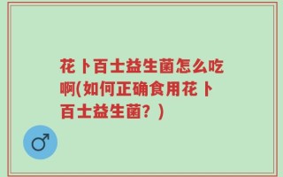 花卜百士益生菌怎么吃啊(如何正确食用花卜百士益生菌？)