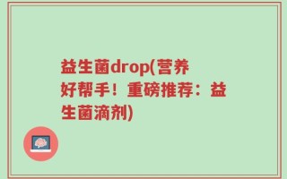 益生菌drop(营养好帮手！重磅推荐：益生菌滴剂)