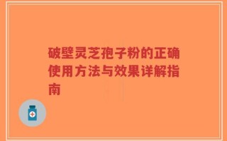 破壁灵芝孢子粉的正确使用方法与效果详解指南