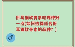 折耳猫软骨素吃哪种好一点(如何选择适合折耳猫软骨素的品种？)