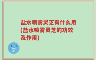 盐水喷雾灵芝有什么用(盐水喷雾灵芝的功效及作用)