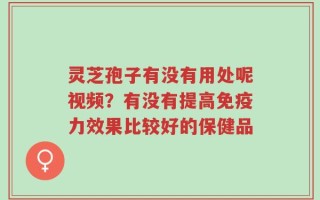灵芝孢子有没有用处呢视频？有没有提高免疫力效果比较好的保健品