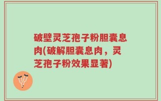 破壁灵芝孢子粉胆囊息肉(破解胆囊息肉，灵芝孢子粉效果显著)