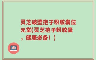 灵芝破壁孢子粉胶囊位元堂(灵芝孢子粉胶囊，健康必备！)