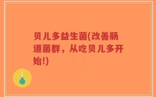 贝儿多益生菌(改善肠道菌群，从吃贝儿多开始!)