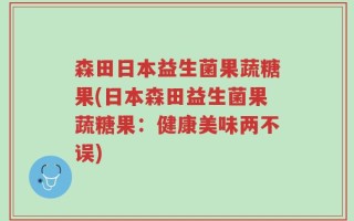 森田日本益生菌果蔬糖果(日本森田益生菌果蔬糖果：健康美味两不误)