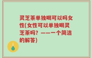 灵芝茶单独喝可以吗女性(女性可以单独喝灵芝茶吗？——一个简洁的解答)