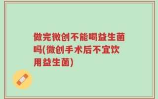 做完微创不能喝益生菌吗(微创手术后不宜饮用益生菌)