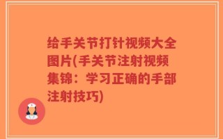 给手关节打针视频大全图片(手关节注射视频集锦：学习正确的手部注射技巧)