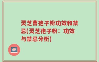 灵芝曹孢子粉功效和禁忌(灵芝孢子粉：功效与禁忌分析)