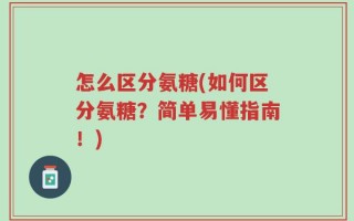 怎么区分氨糖(如何区分氨糖？简单易懂指南！)