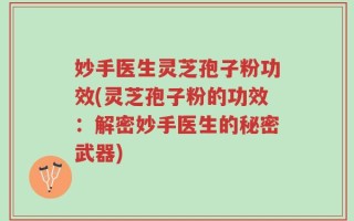 妙手医生灵芝孢子粉功效(灵芝孢子粉的功效：解密妙手医生的秘密武器)
