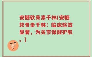 安糖软骨素千林(安糖软骨素千林：临床验效显著，为关节保健护航。)