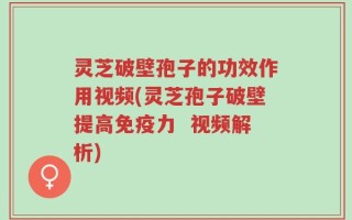 灵芝破壁孢子的功效作用视频(灵芝孢子破壁提高免疫力  视频解析)