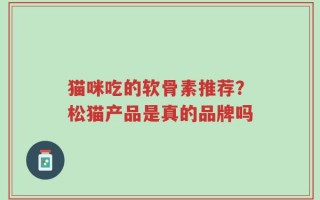 猫咪吃的软骨素推荐？松猫产品是真的品牌吗