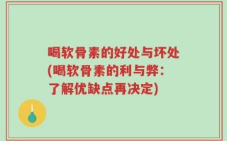 喝软骨素的好处与坏处(喝软骨素的利与弊：了解优缺点再决定)