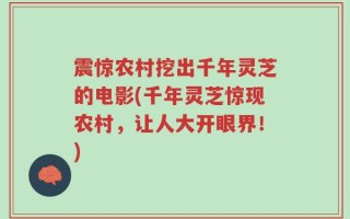 震惊农村挖出千年灵芝的电影(千年灵芝惊现农村，让人大开眼界！)