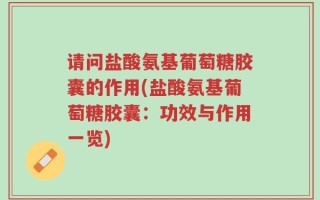 请问盐酸氨基葡萄糖胶囊的作用(盐酸氨基葡萄糖胶囊：功效与作用一览)