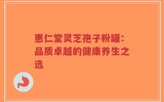 惠仁堂灵芝孢子粉罐：品质卓越的健康养生之选