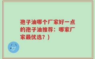 孢子油哪个厂家好一点的孢子油推荐：哪家厂家最优选？)