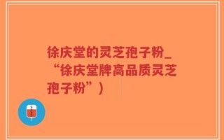 徐庆堂的灵芝孢子粉_“徐庆堂牌高品质灵芝孢子粉”)
