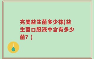 完美益生菌多少株(益生菌口服液中含有多少菌？)