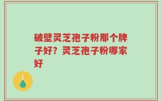破壁灵芝孢子粉那个牌子好？灵芝孢子粉哪家好