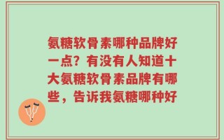 氨糖软骨素哪种品牌好一点？有没有人知道十大氨糖软骨素品牌有哪些，告诉我氨糖哪种好