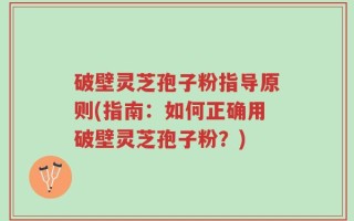 破壁灵芝孢子粉指导原则(指南：如何正确用破壁灵芝孢子粉？)