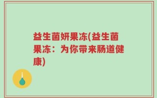 益生菌妍果冻(益生菌果冻：为你带来肠道健康)