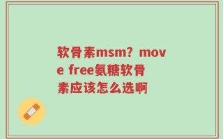 软骨素msm？move free氨糖软骨素应该怎么选啊