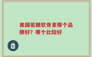 美国氨糖软骨素那个品牌好？哪个比较好
